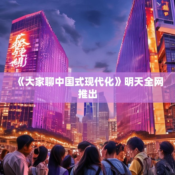 《大家聊中国式现代化》明天全网推出
