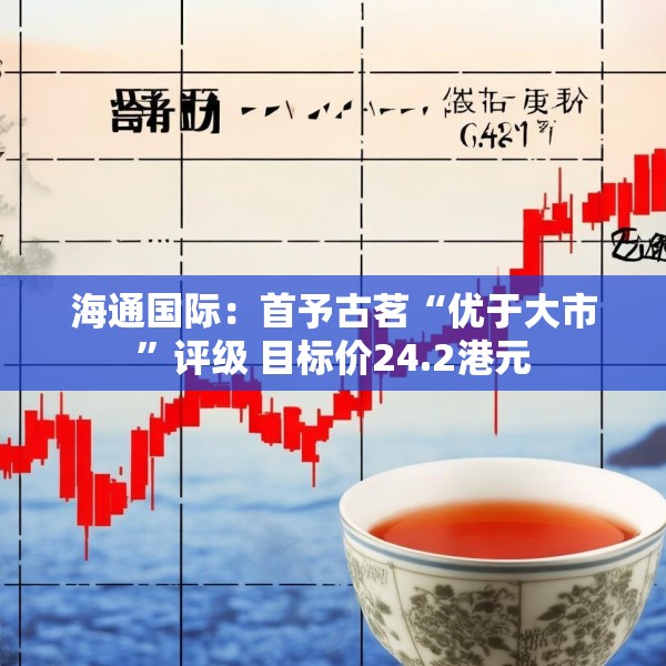 海通国际：首予古茗“优于大市”评级 目标价24.2港元