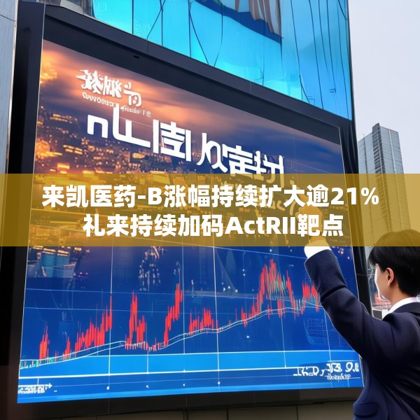 来凯医药-B涨幅持续扩大逾21% 礼来持续加码ActRII靶点