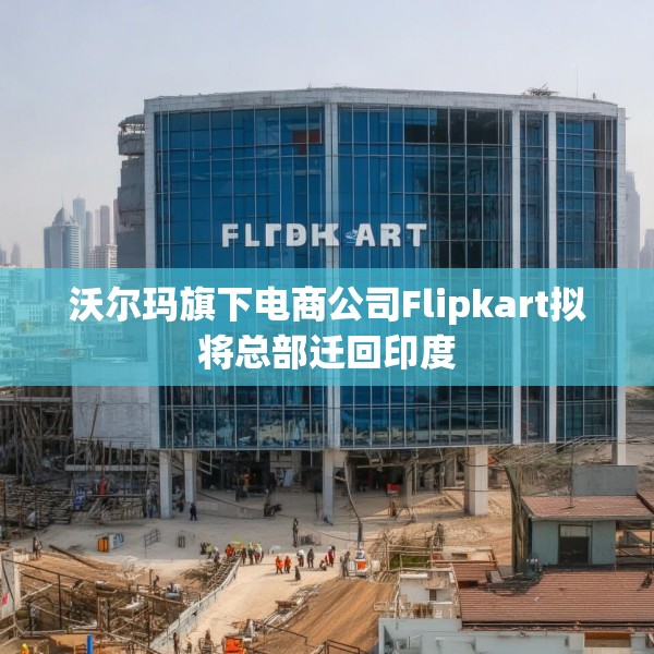 沃尔玛旗下电商公司Flipkart拟将总部迁回印度