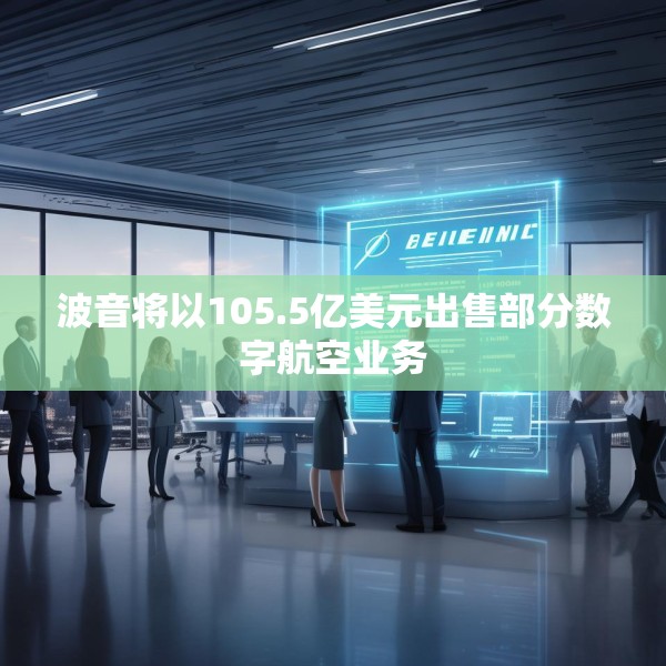 波音将以105.5亿美元出售部分数字航空业务