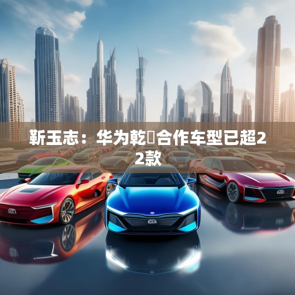 靳玉志：华为乾崑合作车型已超22款
