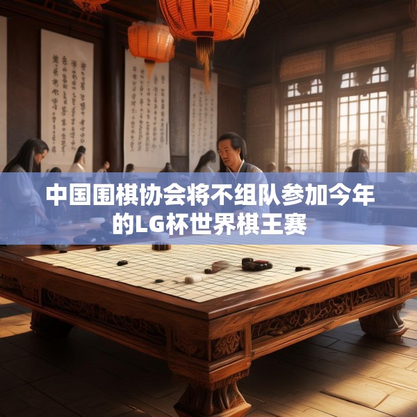 中国围棋协会将不组队参加今年的LG杯世界棋王赛