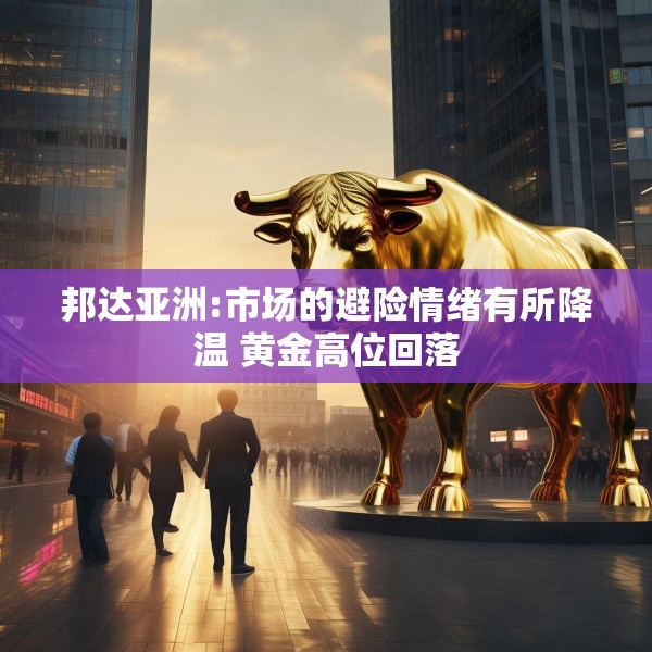 邦达亚洲:市场的避险情绪有所降温 黄金高位回落