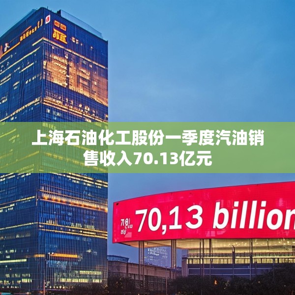 上海石油化工股份一季度汽油销售收入70.13亿元