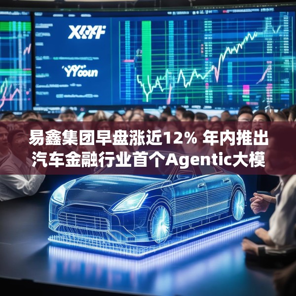 易鑫集团早盘涨近12% 年内推出汽车金融行业首个Agentic大模型