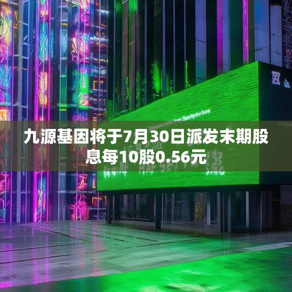 九源基因将于7月30日派发末期股息每10股0.56元