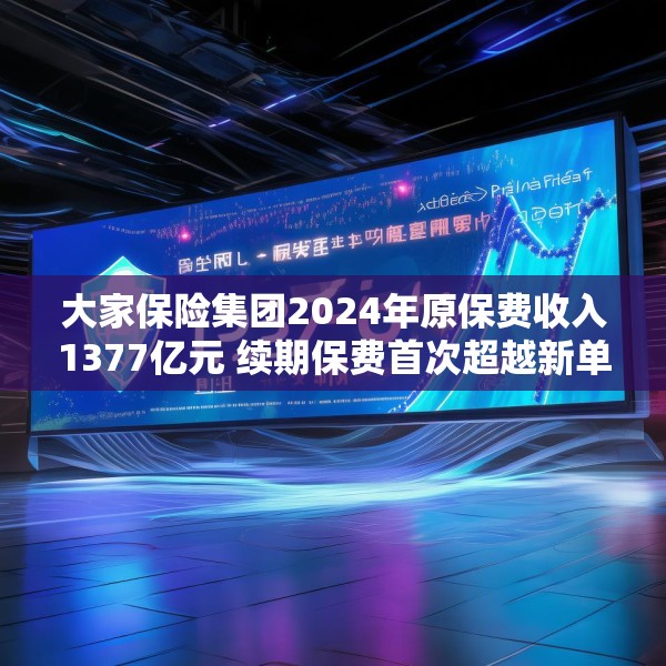 大家保险集团2024年原保费收入1377亿元 续期保费首次超越新单保费