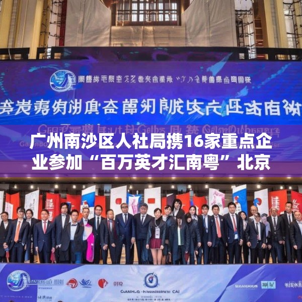广州南沙区人社局携16家重点企业参加“百万英才汇南粤”北京站