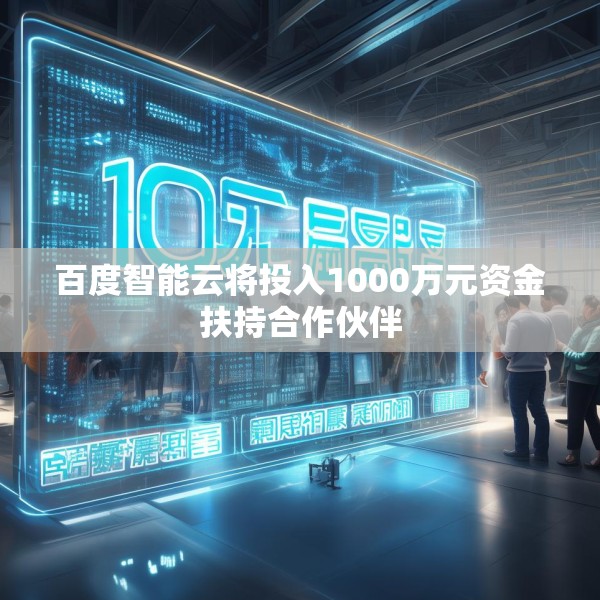 百度智能云将投入1000万元资金扶持合作伙伴