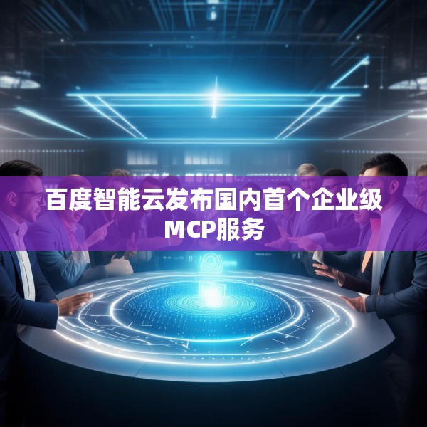 百度智能云发布国内首个企业级MCP服务