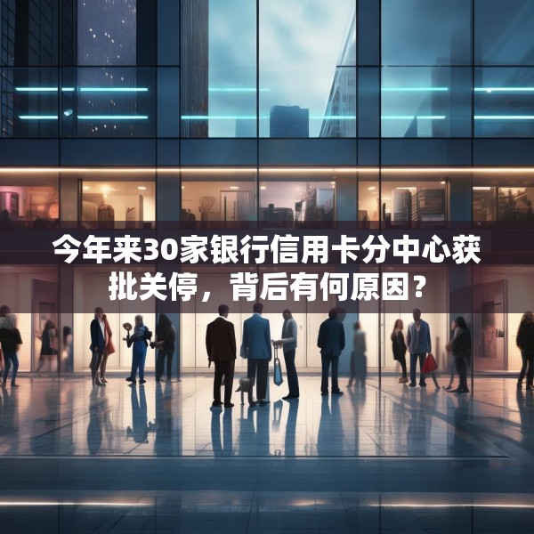 今年来30家银行信用卡分中心获批关停，背后有何原因？
