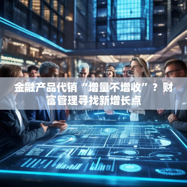 金融产品代销“增量不增收”？财富管理寻找新增长点