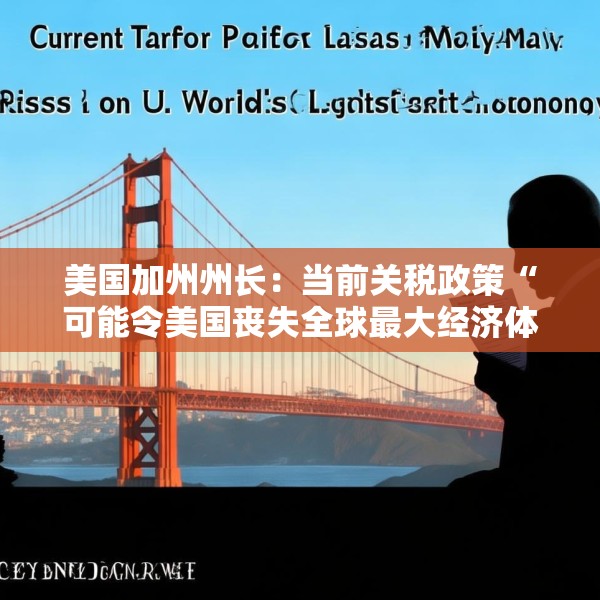 美国加州州长：当前关税政策“可能令美国丧失全球最大经济体地位”