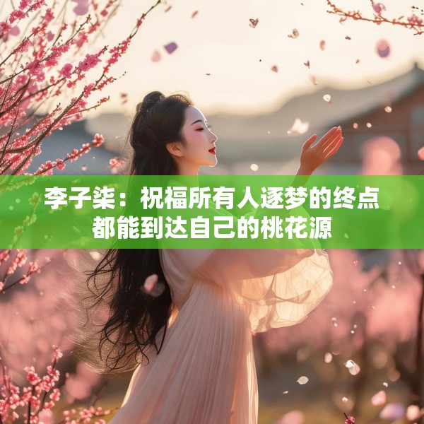 李子柒：祝福所有人逐梦的终点都能到达自己的桃花源