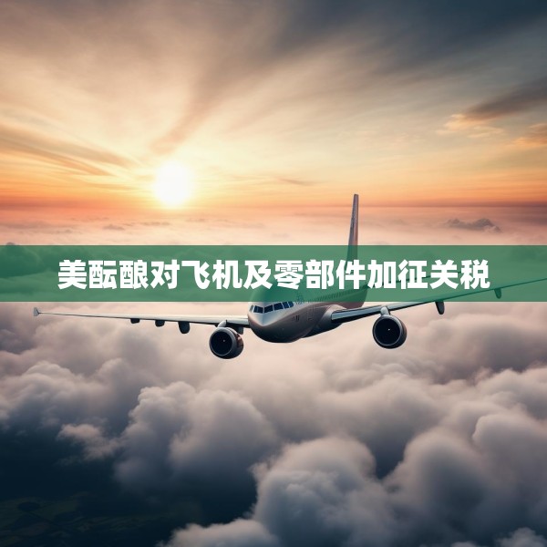 美酝酿对飞机及零部件加征关税