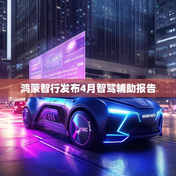 鸿蒙智行发布4月智驾辅助报告