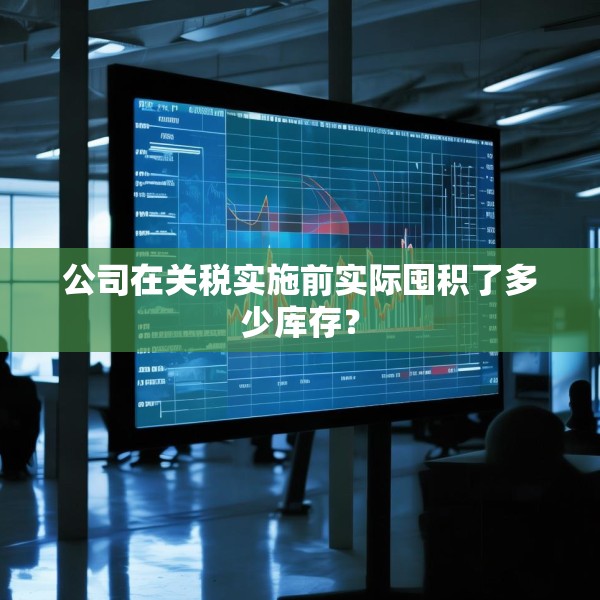 公司在关税实施前实际囤积了多少库存？