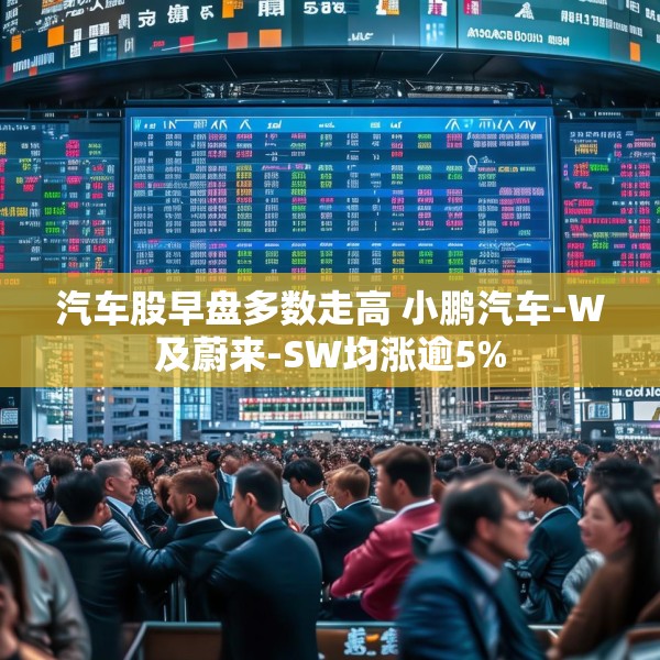 汽车股早盘多数走高 小鹏汽车-W及蔚来-SW均涨逾5%