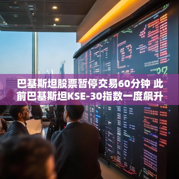 巴基斯坦股票暂停交易60分钟 此前巴基斯坦KSE-30指数一度飙升9.2%