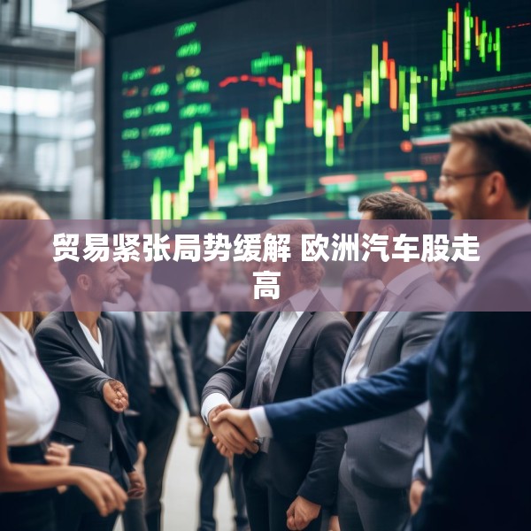 贸易紧张局势缓解 欧洲汽车股走高