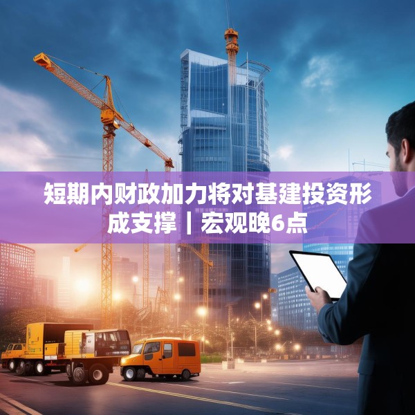 短期内财政加力将对基建投资形成支撑｜宏观晚6点