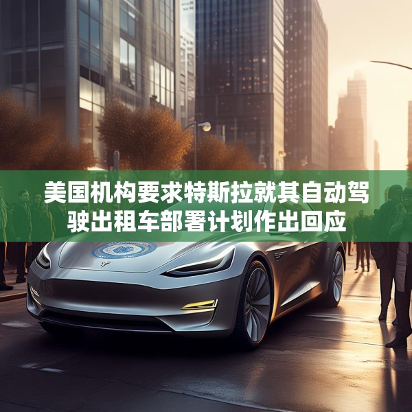 美国机构要求特斯拉就其自动驾驶出租车部署计划作出回应