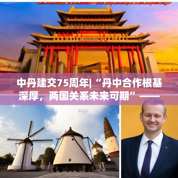 中丹建交75周年|“丹中合作根基深厚，两国关系未来可期”——专访丹麦驻华大使孔墨客