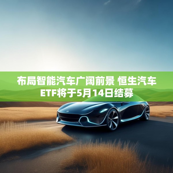 布局智能汽车广阔前景 恒生汽车ETF将于5月14日结募
