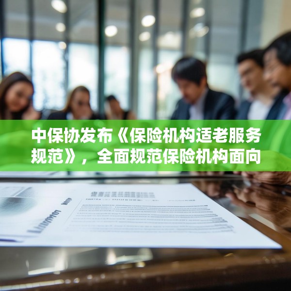 中保协发布《保险机构适老服务规范》，全面规范保险机构面向老年人提供服务的统一标准
