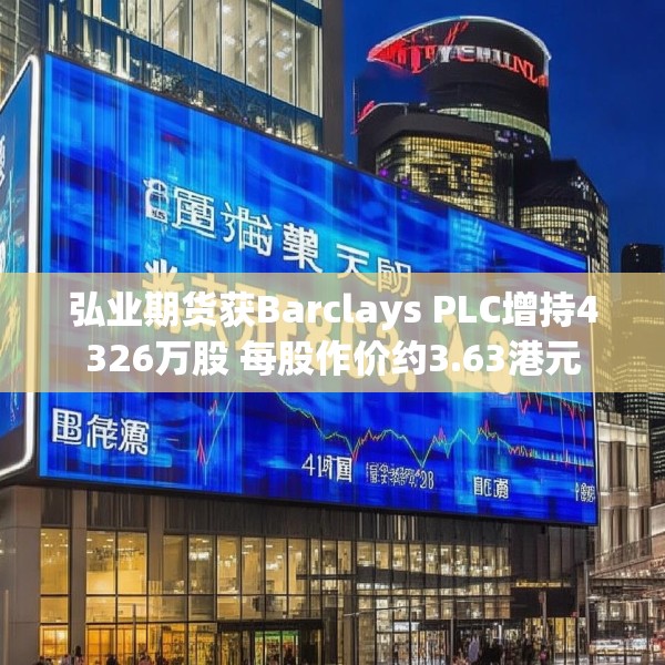 弘业期货获Barclays PLC增持4326万股 每股作价约3.63港元