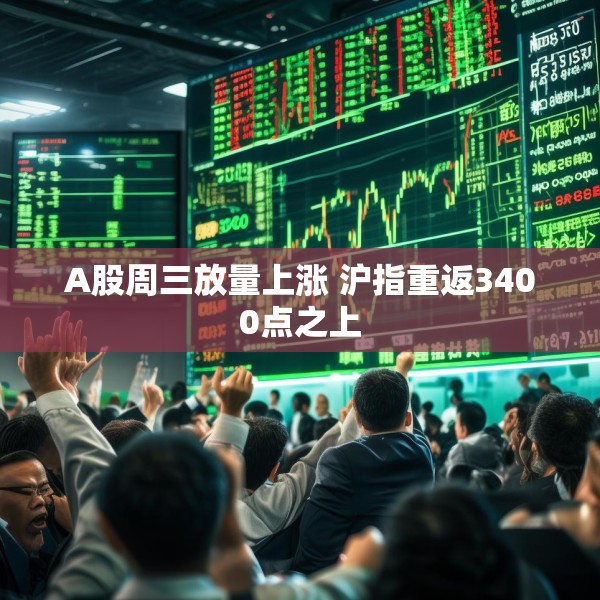 A股周三放量上涨 沪指重返3400点之上