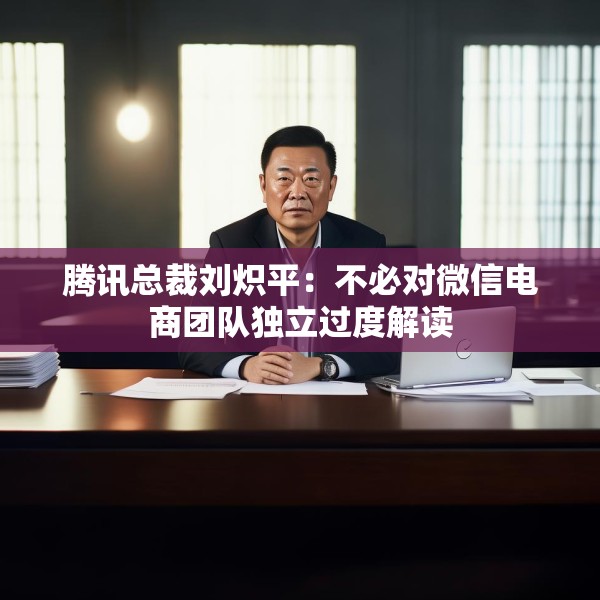 腾讯总裁刘炽平：不必对微信电商团队独立过度解读
