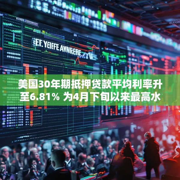 美国30年期抵押贷款平均利率升至6.81% 为4月下旬以来最高水平