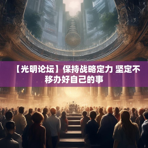 【光明论坛】保持战略定力 坚定不移办好自己的事