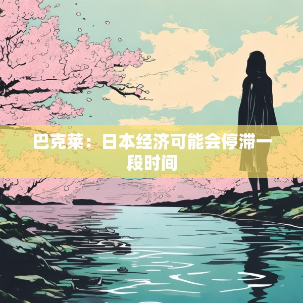 巴克莱：日本经济可能会停滞一段时间