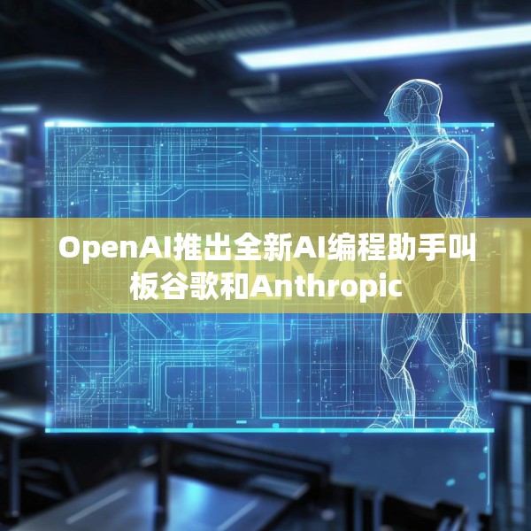 OpenAI推出全新AI编程助手叫板谷歌和Anthropic