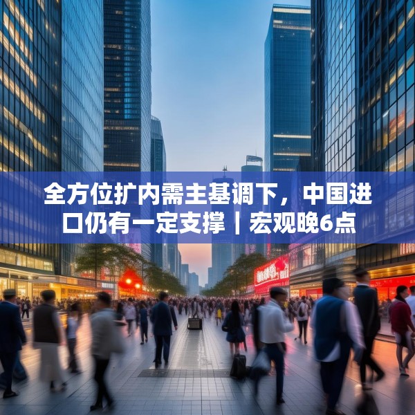 全方位扩内需主基调下，中国进口仍有一定支撑｜宏观晚6点