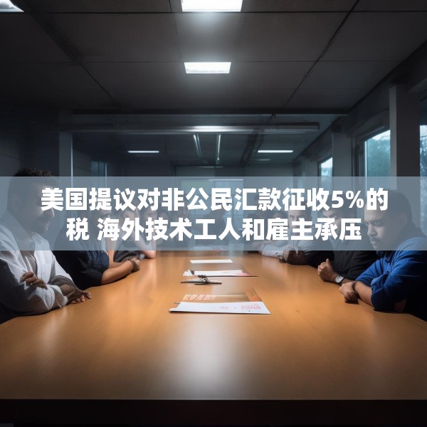 美国提议对非公民汇款征收5%的税 海外技术工人和雇主承压