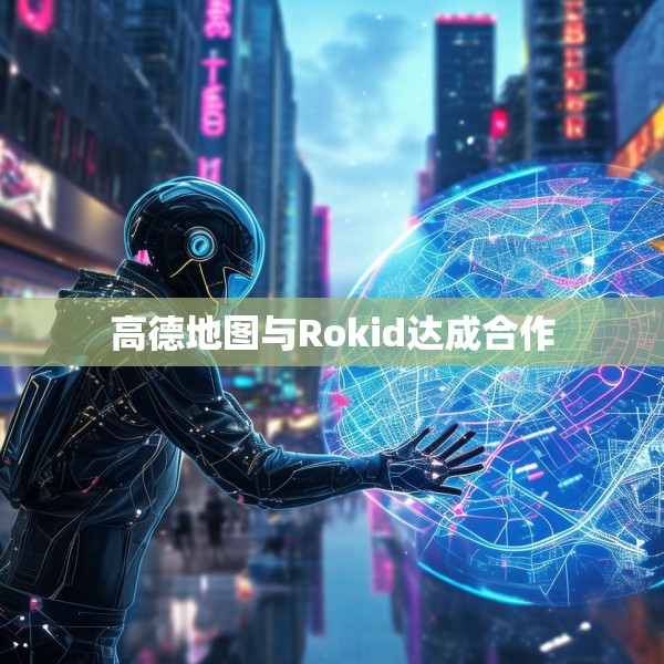 高德地图与Rokid达成合作