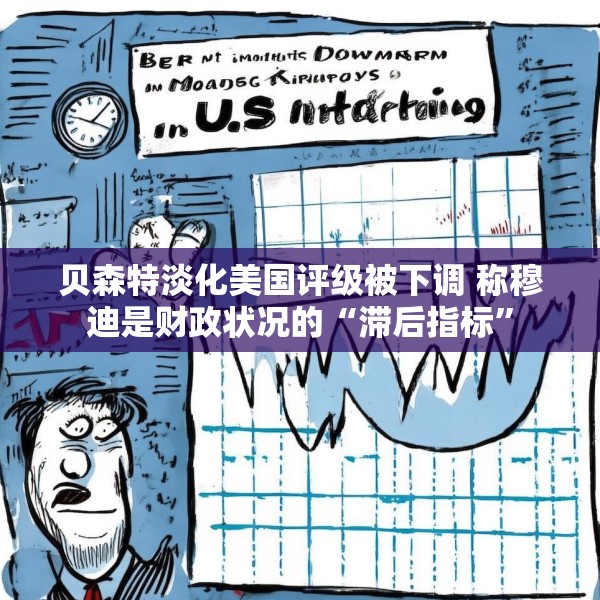 贝森特淡化美国评级被下调 称穆迪是财政状况的“滞后指标”