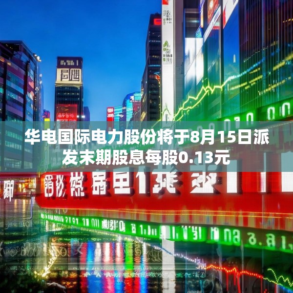华电国际电力股份将于8月15日派发末期股息每股0.13元