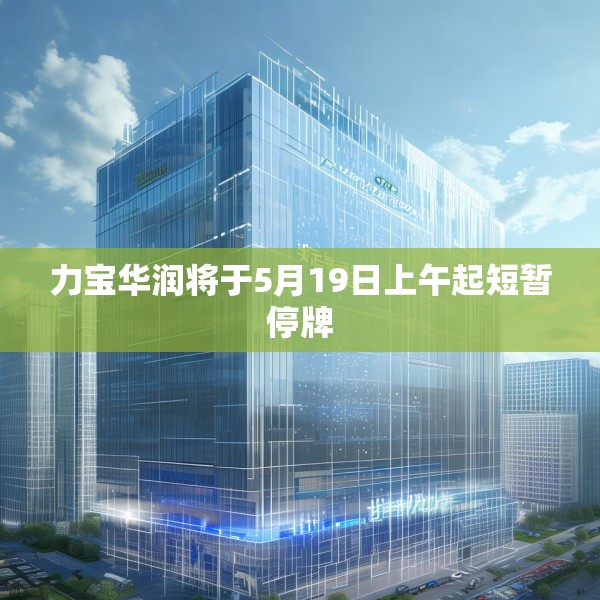 力宝华润将于5月19日上午起短暂停牌