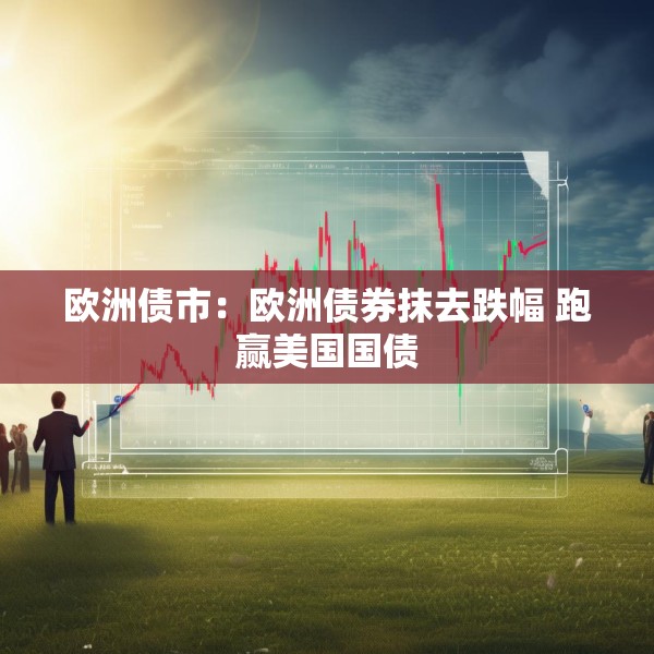 欧洲债市：欧洲债券抹去跌幅 跑赢美国国债