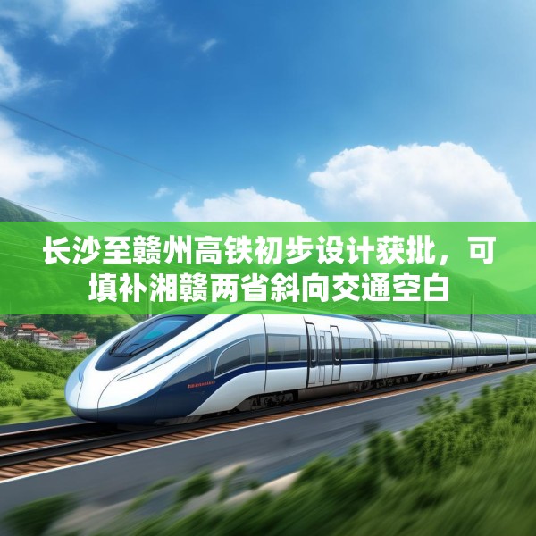 长沙至赣州高铁初步设计获批，可填补湘赣两省斜向交通空白