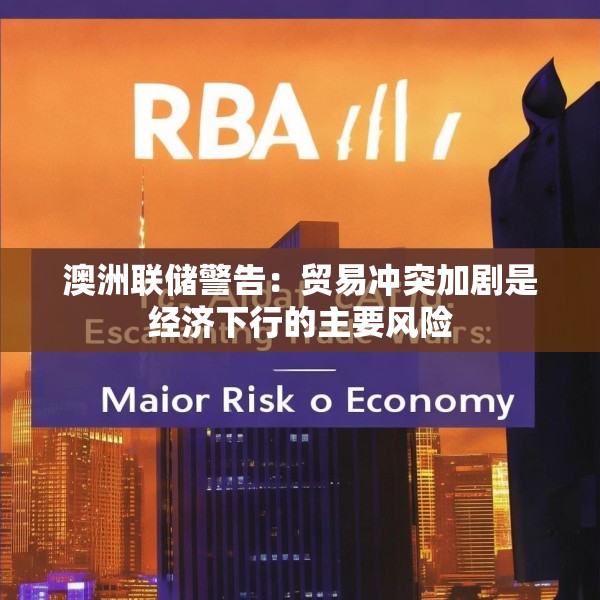 澳洲联储警告：贸易冲突加剧是经济下行的主要风险