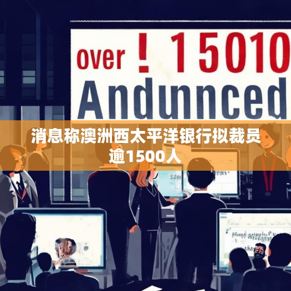 消息称澳洲西太平洋银行拟裁员逾1500人