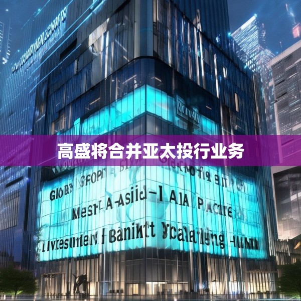 高盛将合并亚太投行业务