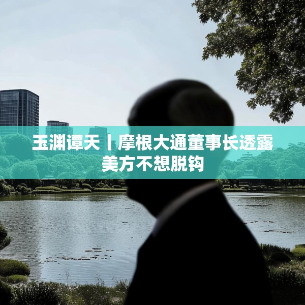 玉渊谭天丨摩根大通董事长透露美方不想脱钩