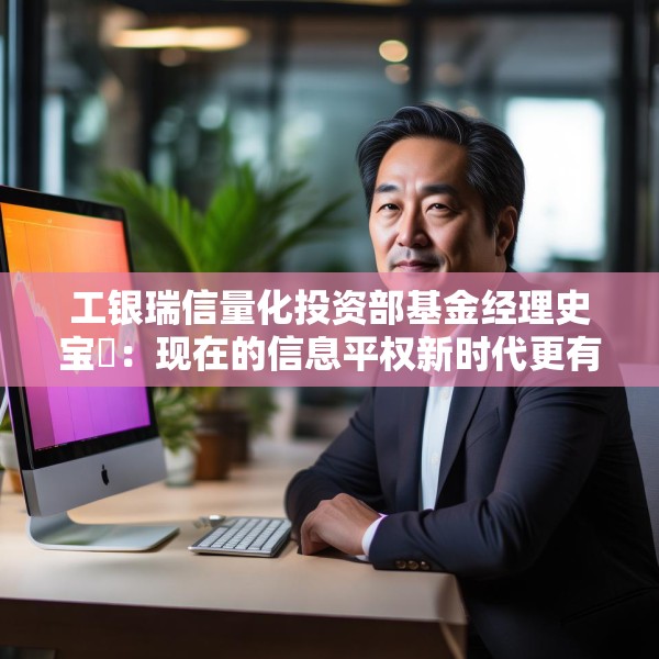 工银瑞信量化投资部基金经理史宝珖：现在的信息平权新时代更有温度